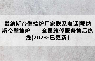 戴纳斯帝壁挂炉厂家联系电话|戴纳斯帝壁挂炉——全国维修服务售后热线(2023-已更新）